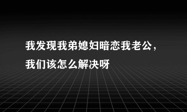 我发现我弟媳妇暗恋我老公，我们该怎么解决呀