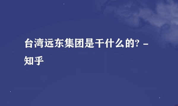 台湾远东集团是干什么的? - 知乎