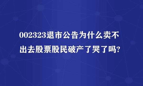 002323退市公告为什么卖不出去股票股民破产了哭了吗?