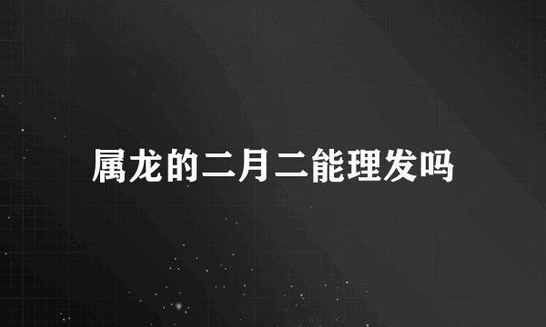 属龙的二月二能理发吗