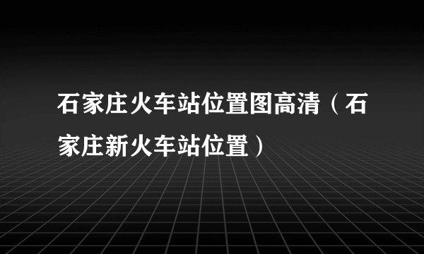 石家庄火车站位置图高清（石家庄新火车站位置）