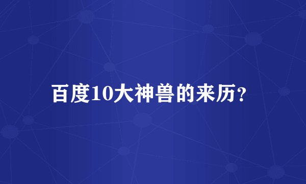 百度10大神兽的来历？