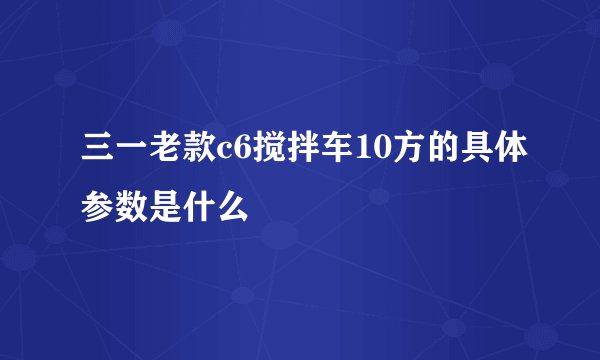 三一老款c6搅拌车10方的具体参数是什么