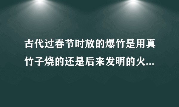 古代过春节时放的爆竹是用真竹子烧的还是后来发明的火药爆竹？
