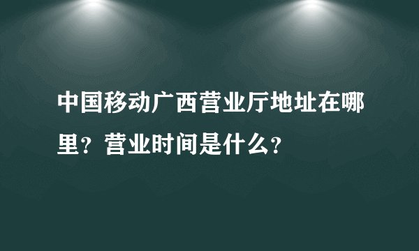 中国移动广西营业厅地址在哪里?营业时间是什么?