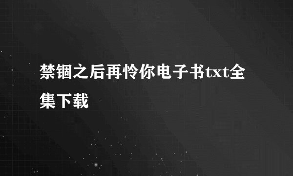 禁锢之后再怜你电子书txt全集下载