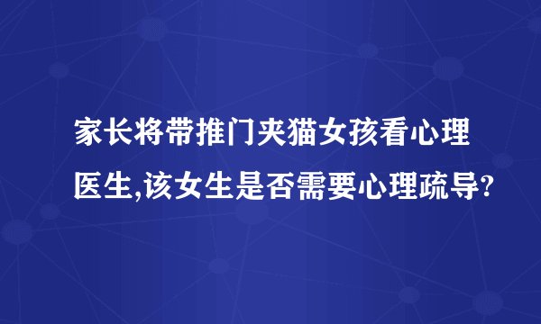 家长将带推门夹猫女孩看心理医生,该女生是否需要心理疏导?