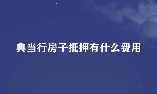 典当行房子抵押有什么费用