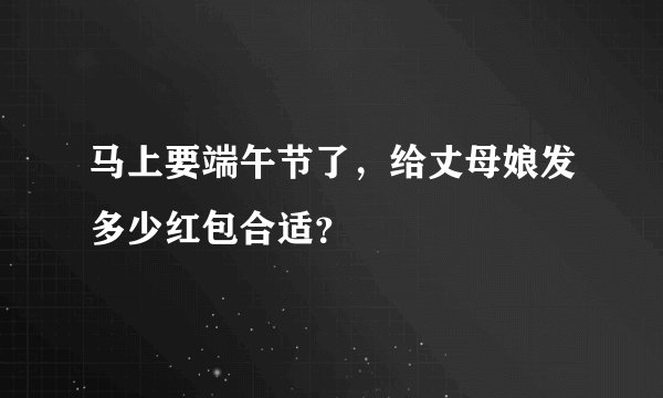 马上要端午节了，给丈母娘发多少红包合适？