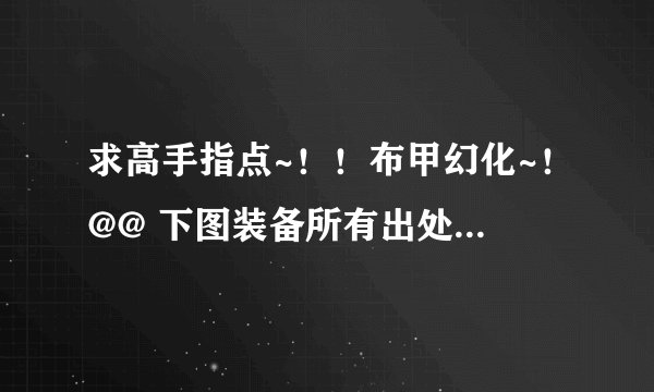 求高手指点~!!布甲幻化~!@@ 下图装备所有出处~!!拜谢~!!