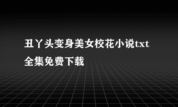 丑丫头变身美女校花小说txt全集免费下载