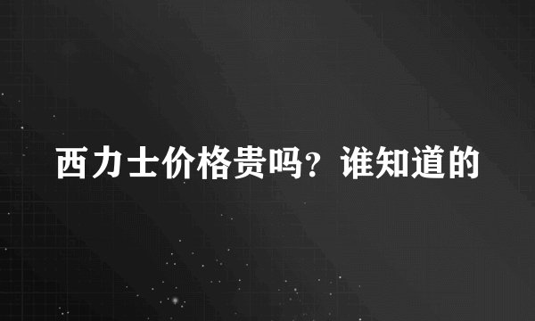 西力士价格贵吗？谁知道的