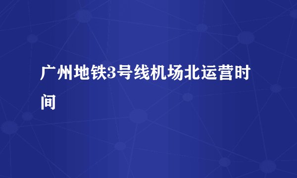 广州地铁3号线机场北运营时间