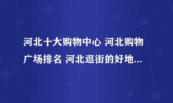 河北十大购物中心 河北购物广场排名 河北逛街的好地方有哪些