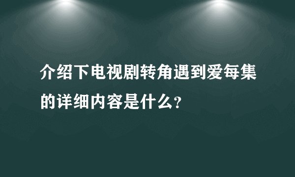 介绍下电视剧转角遇到爱每集的详细内容是什么？