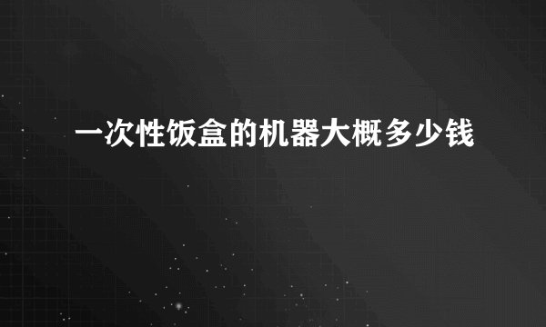 一次性饭盒的机器大概多少钱