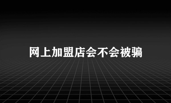 网上加盟店会不会被骗