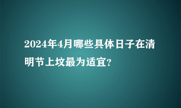 2024年4月哪些具体日子在清明节上坟最为适宜？