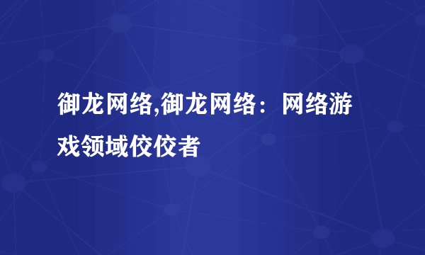 御龙网络,御龙网络:网络游戏领域佼佼者