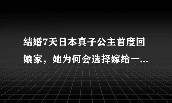 结婚7天日本真子公主首度回娘家，她为何会选择嫁给一个平民百姓？