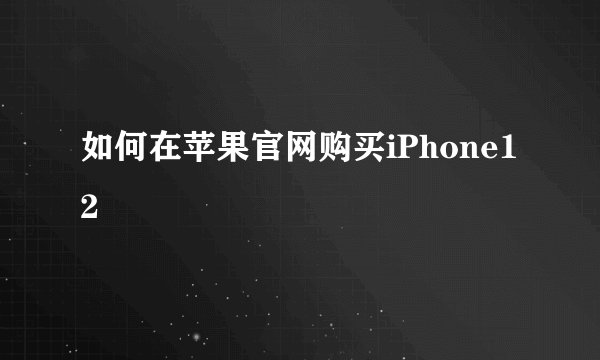 如何在苹果官网购买iPhone12