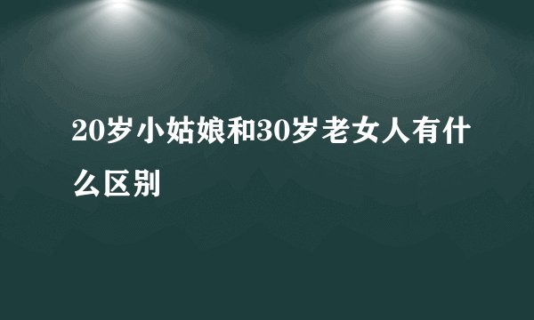 20岁小姑娘和30岁老女人有什么区别