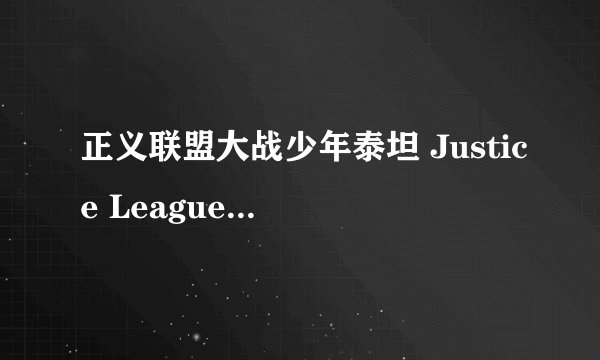 正义联盟大战少年泰坦 Justice League vs. Teen Titans (2016)全集未删减高清版免费下载