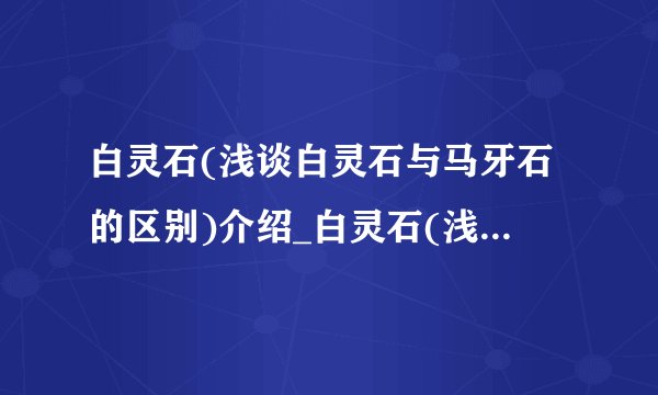 白灵石(浅谈白灵石与马牙石的区别)介绍_白灵石(浅谈白灵石与马牙石的区别)是什么