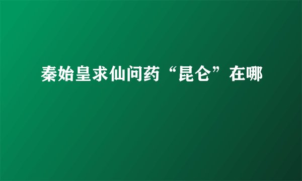 秦始皇求仙问药“昆仑”在哪