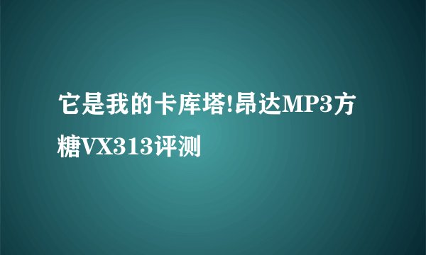 它是我的卡库塔!昂达MP3方糖VX313评测