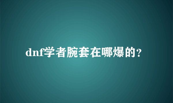 dnf学者腕套在哪爆的?