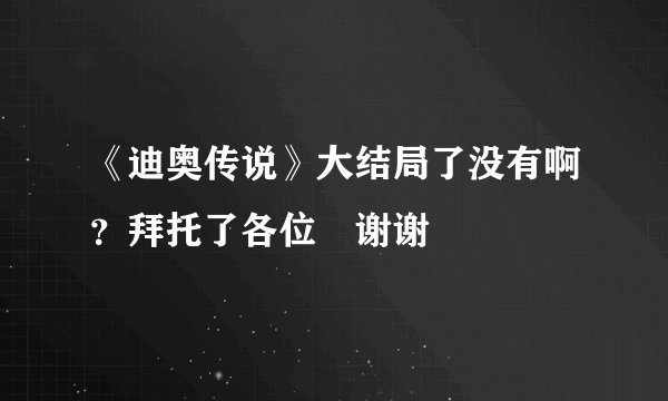 《迪奥传说》大结局了没有啊？拜托了各位 谢谢