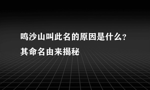 鸣沙山叫此名的原因是什么？其命名由来揭秘
