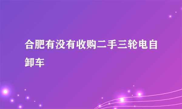 合肥有没有收购二手三轮电自卸车