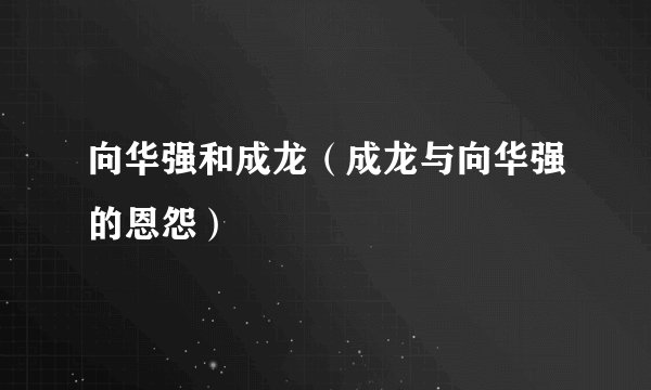 向华强和成龙（成龙与向华强的恩怨）