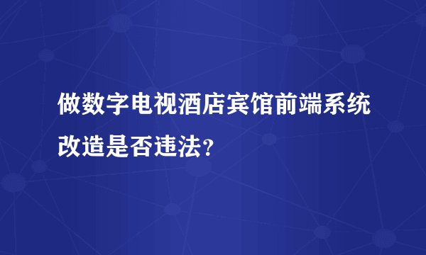 做数字电视酒店宾馆前端系统改造是否违法？