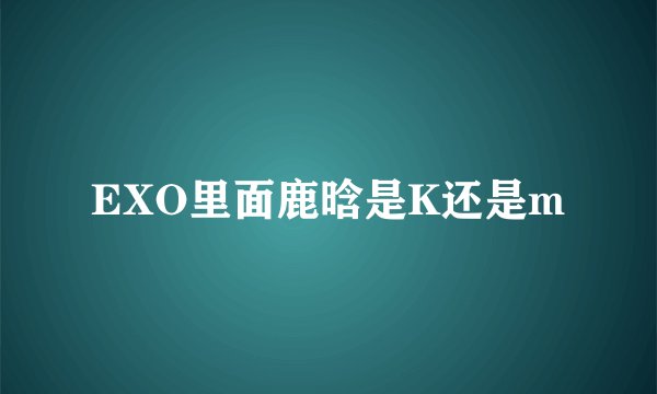 EXO里面鹿晗是K还是m