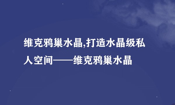 维克鸦巢水晶,打造水晶级私人空间——维克鸦巢水晶