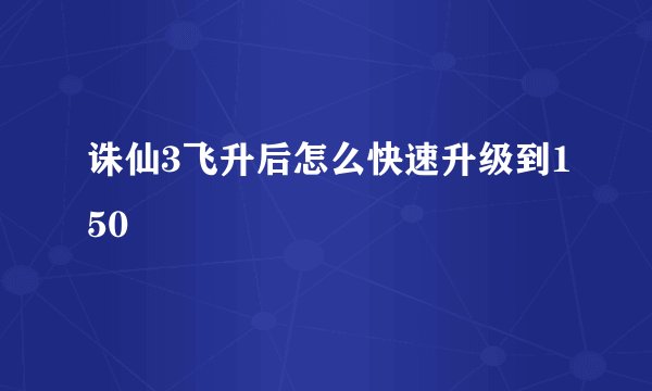 诛仙3飞升后怎么快速升级到150