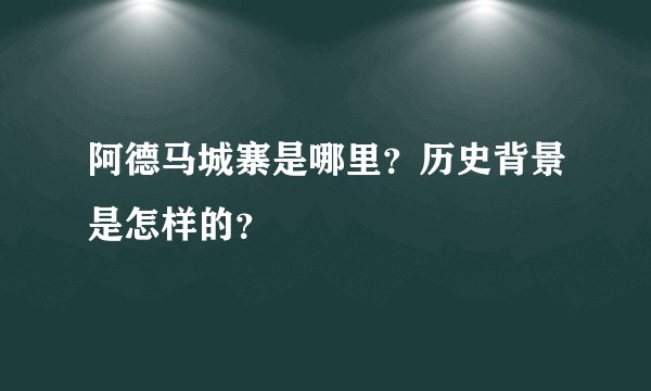 阿德马城寨是哪里？历史背景是怎样的？