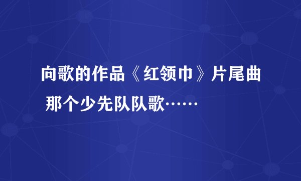 向歌的作品《红领巾》片尾曲 那个少先队队歌……