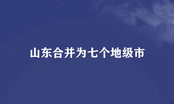 山东合并为七个地级市