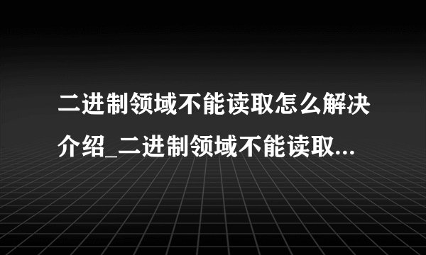 二进制领域不能读取怎么解决介绍_二进制领域不能读取怎么解决是什么