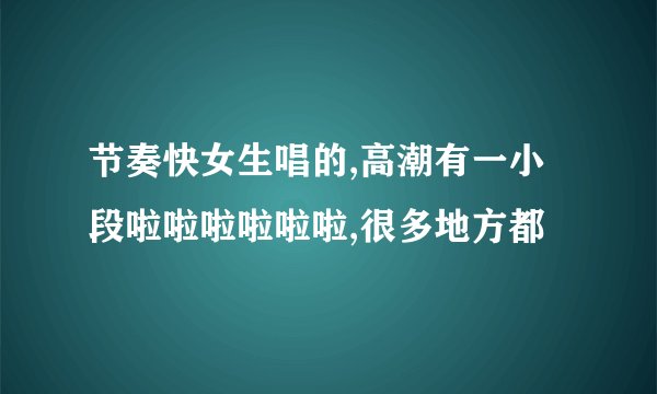 节奏快女生唱的,高潮有一小段啦啦啦啦啦啦,很多地方都
