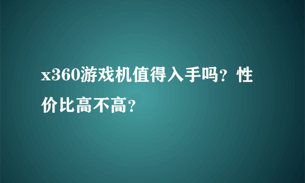 x360游戏机值得入手吗？性价比高不高？