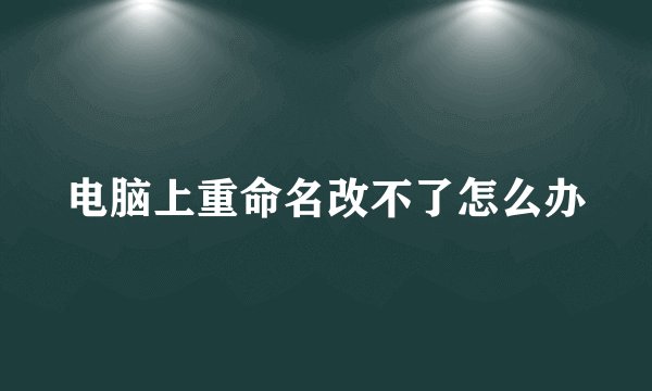 电脑上重命名改不了怎么办