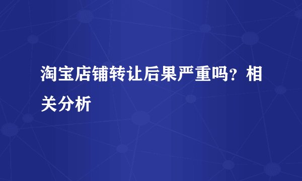 淘宝店铺转让后果严重吗？相关分析