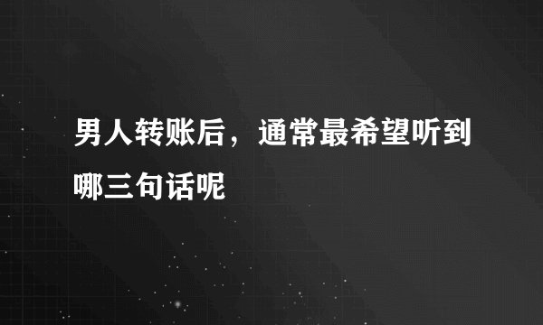 男人转账后，通常最希望听到哪三句话呢