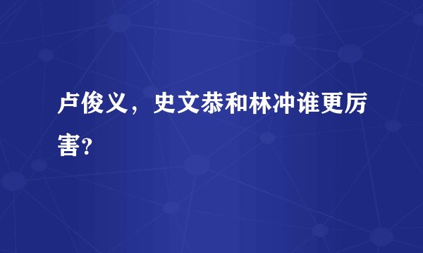卢俊义，史文恭和林冲谁更厉害？