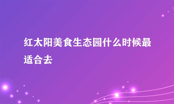 红太阳美食生态园什么时候最适合去